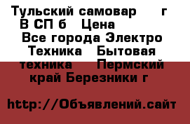 Тульский самовар 1985г. В СП-б › Цена ­ 2 000 - Все города Электро-Техника » Бытовая техника   . Пермский край,Березники г.